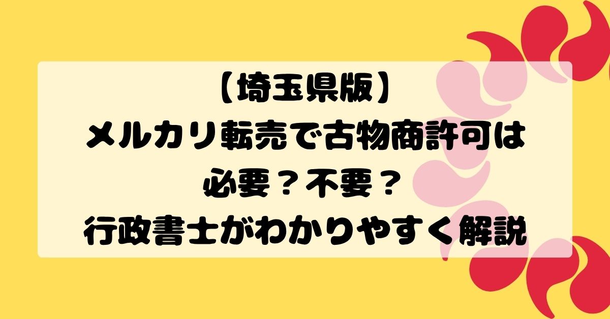 【埼玉県版】メルカリ転売で古物商許可は必要？不要？行政書士がわかりやすく解説