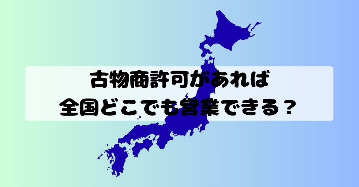 古物商許可があれば全国どこでも営業できる？許可の効力と注意点を行政書士が解説