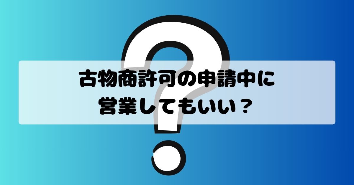 古物商許可の申請中に営業してもいい？許可前にできること・できないこと