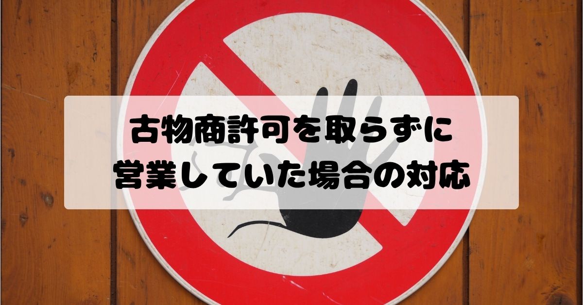 古物商許可を取らずに営業していた場合の対応｜無許可営業に気付いたら？