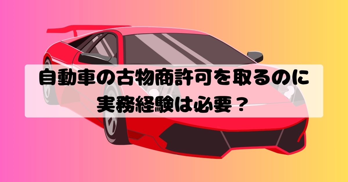 自動車の古物商許可を取るのに実務経験は必要？